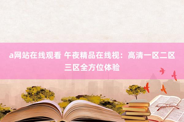 a网站在线观看 午夜精品在线视：高清一区二区三区全方位体验