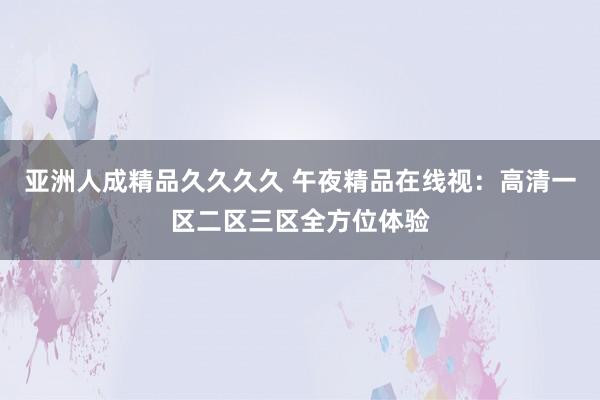 亚洲人成精品久久久久 午夜精品在线视：高清一区二区三区全方位体验