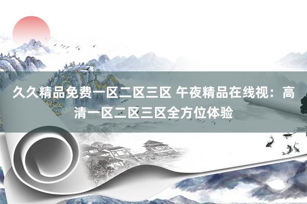 久久精品免费一区二区三区 午夜精品在线视：高清一区二区三区全方位体验