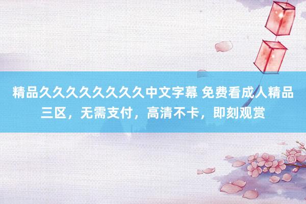 精品久久久久久久久久中文字幕 免费看成人精品三区，无需支付，高清不卡，即刻观赏