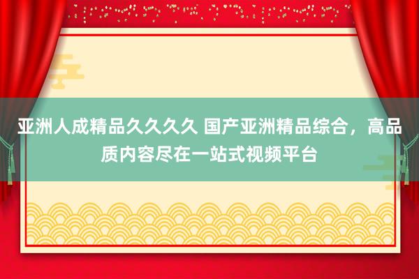 亚洲人成精品久久久久 国产亚洲精品综合，高品质内容尽在一站式视频平台