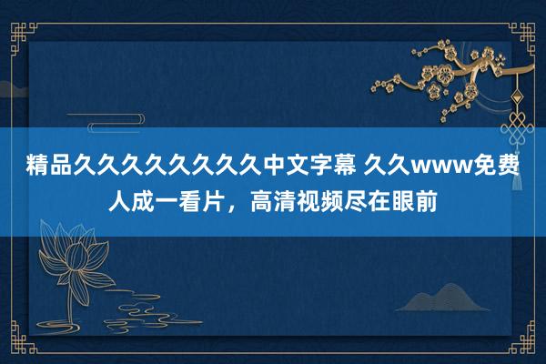 精品久久久久久久久久中文字幕 久久www免费人成一看片，高清视频尽在眼前