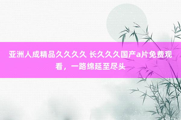 亚洲人成精品久久久久 长久久久国产a片免费观看，一路绵延至尽头