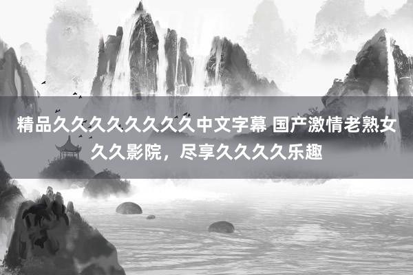 精品久久久久久久久久中文字幕 国产激情老熟女久久影院，尽享久久久久乐趣