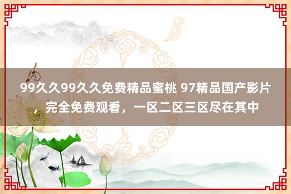 99久久99久久免费精品蜜桃 97精品国产影片，完全免费观看，一区二区三区尽在其中