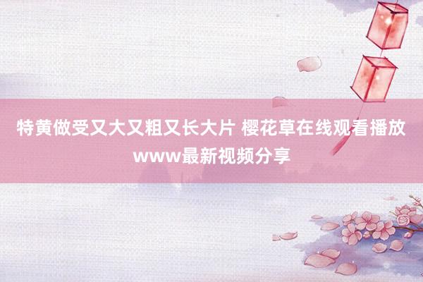 特黄做受又大又粗又长大片 樱花草在线观看播放www最新视频分享