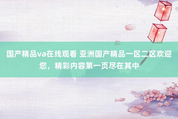 国产精品va在线观看 亚洲国产精品一区二区欢迎您，精彩内容第一页尽在其中