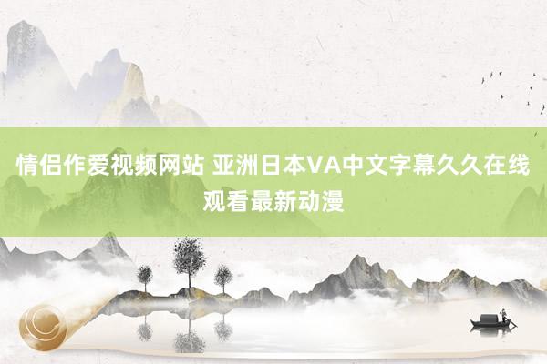 情侣作爱视频网站 亚洲日本VA中文字幕久久在线观看最新动漫