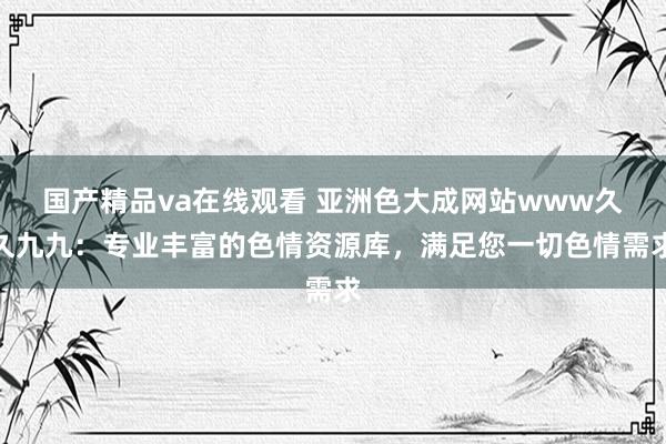 国产精品va在线观看 亚洲色大成网站www久久九九：专业丰富的色情资源库，满足您一切色情需求