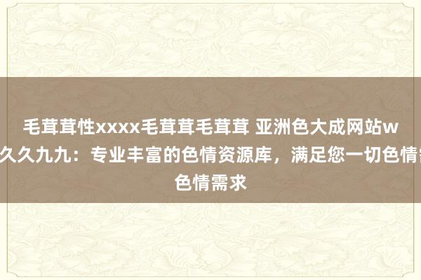 毛茸茸性xxxx毛茸茸毛茸茸 亚洲色大成网站www久久九九：专业丰富的色情资源库，满足您一切色情需求