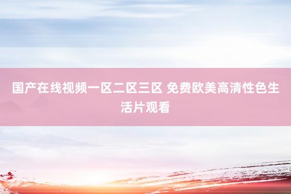 国产在线视频一区二区三区 免费欧美高清性色生活片观看
