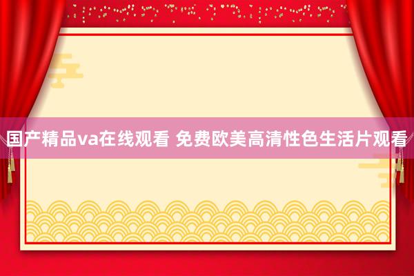 国产精品va在线观看 免费欧美高清性色生活片观看