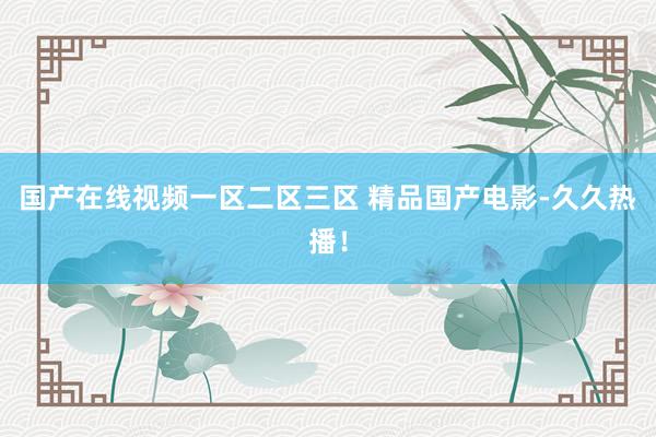 国产在线视频一区二区三区 精品国产电影-久久热播！