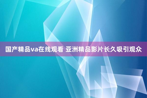 国产精品va在线观看 亚洲精品影片长久吸引观众