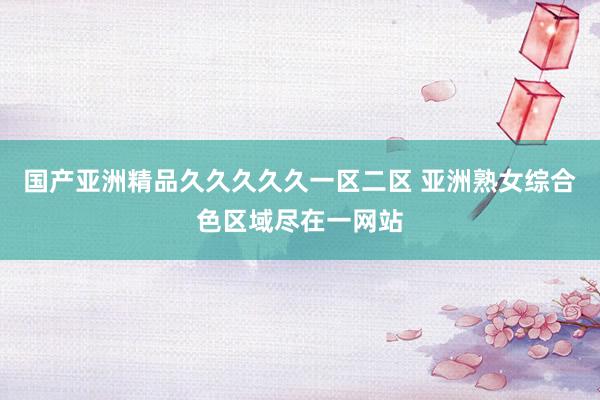 国产亚洲精品久久久久久一区二区 亚洲熟女综合色区域尽在一网站