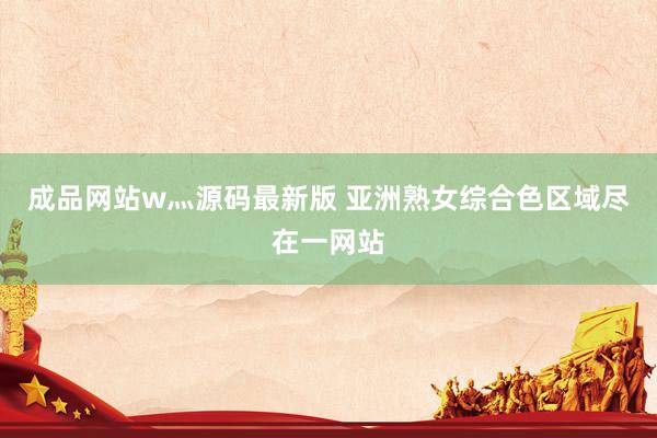 成品网站w灬源码最新版 亚洲熟女综合色区域尽在一网站