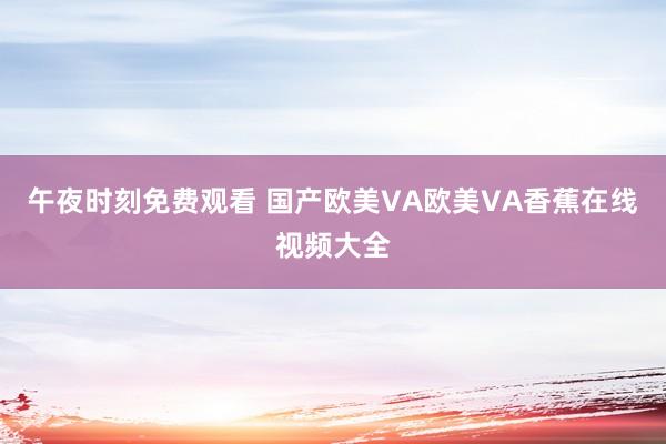 午夜时刻免费观看 国产欧美VA欧美VA香蕉在线视频大全