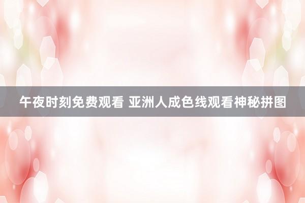 午夜时刻免费观看 亚洲人成色线观看神秘拼图