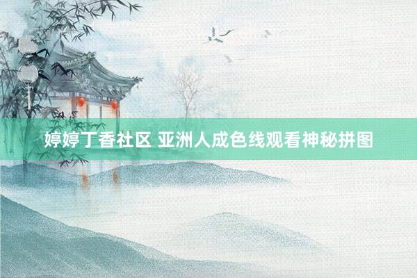 婷婷丁香社区 亚洲人成色线观看神秘拼图