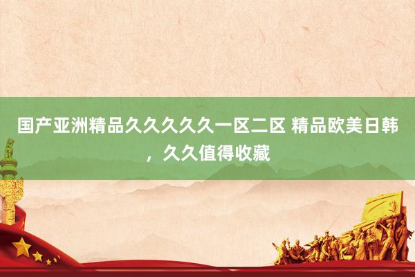 国产亚洲精品久久久久久一区二区 精品欧美日韩，久久值得收藏