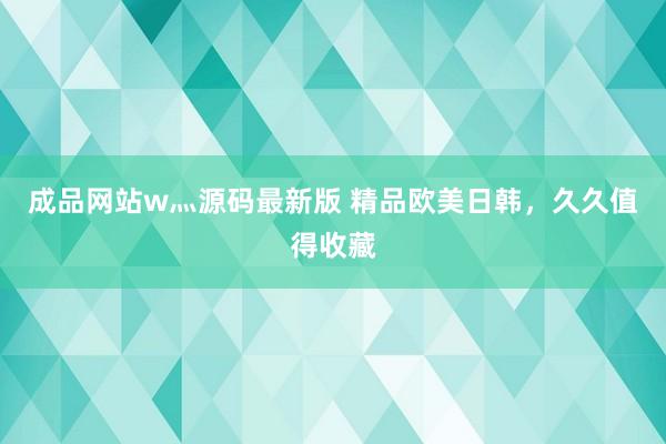 成品网站w灬源码最新版 精品欧美日韩，久久值得收藏