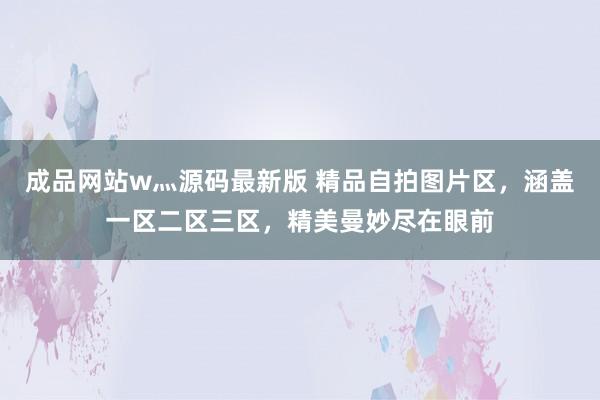 成品网站w灬源码最新版 精品自拍图片区，涵盖一区二区三区，精美曼妙尽在眼前