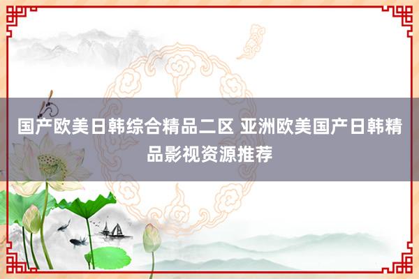 国产欧美日韩综合精品二区 亚洲欧美国产日韩精品影视资源推荐