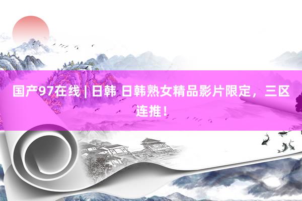 国产97在线 | 日韩 日韩熟女精品影片限定，三区连推！