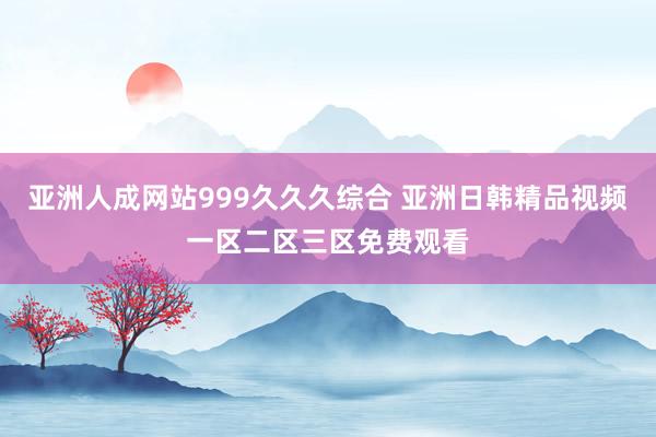 亚洲人成网站999久久久综合 亚洲日韩精品视频一区二区三区免费观看