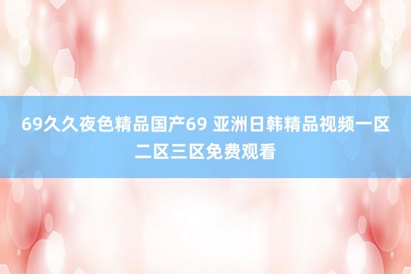 69久久夜色精品国产69 亚洲日韩精品视频一区二区三区免费观看