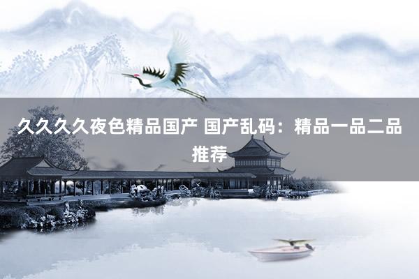 久久久久夜色精品国产 国产乱码：精品一品二品推荐